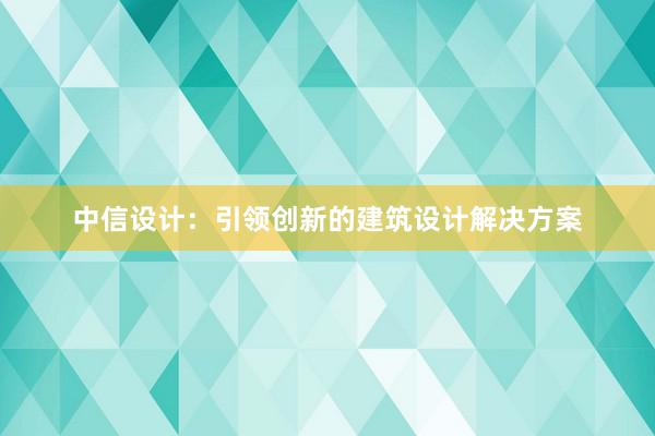 中信设计：引领创新的建筑设计解决方案