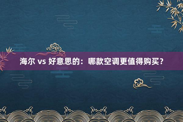 海尔 vs 好意思的：哪款空调更值得购买？