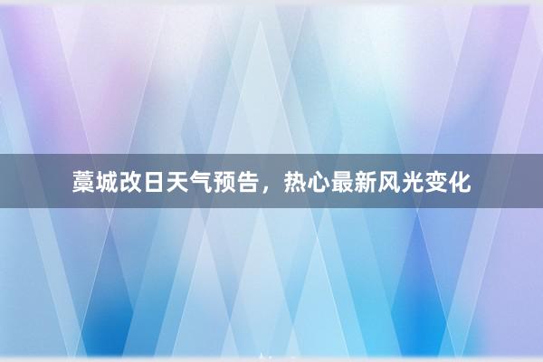 藁城改日天气预告，热心最新风光变化