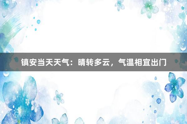 镇安当天天气：晴转多云，气温相宜出门